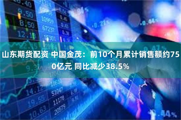 山东期货配资 中国金茂：前10个月累计销售额约750亿元 同比减少38.5%