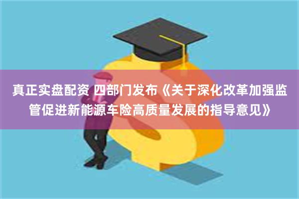 真正实盘配资 四部门发布《关于深化改革加强监管促进新能源车险高质量发展的指导意见》