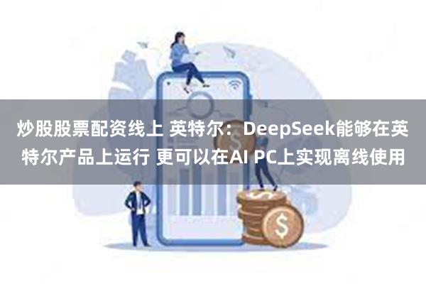 炒股股票配资线上 英特尔：DeepSeek能够在英特尔产品上运行 更可以在AI PC上实现离线使用