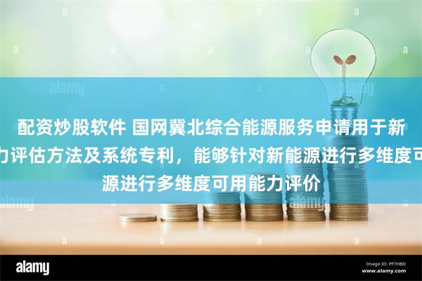 配资炒股软件 国网冀北综合能源服务申请用于新能源可用能力评估方法及系统专利，能够针对新能源进行多维度可用能力评价