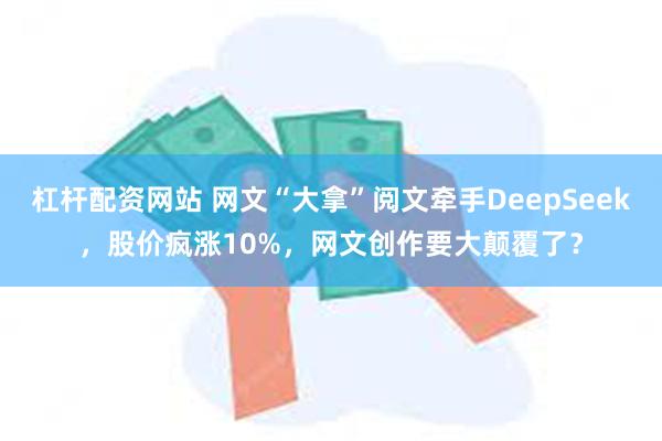 杠杆配资网站 网文“大拿”阅文牵手DeepSeek，股价疯涨10%，网文创作要大颠覆了？