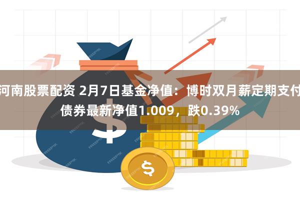 河南股票配资 2月7日基金净值：博时双月薪定期支付债券最新净值1.009，跌0.39%