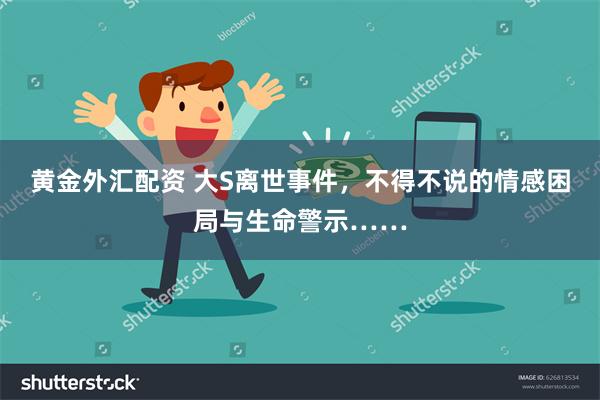 黄金外汇配资 大S离世事件，不得不说的情感困局与生命警示……