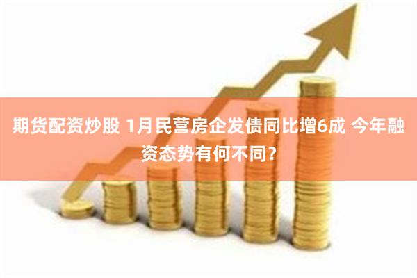 期货配资炒股 1月民营房企发债同比增6成 今年融资态势有何不同？