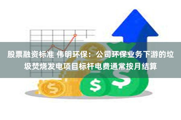 股票融资标准 伟明环保：公司环保业务下游的垃圾焚烧发电项目标杆电费通常按月结算