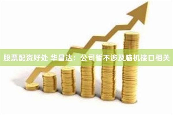 股票配资好处 华昌达：公司暂不涉及脑机接口相关