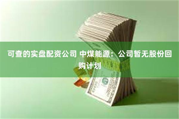 可查的实盘配资公司 中煤能源：公司暂无股份回购计划