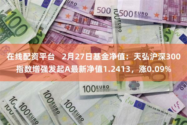 在线配资平台   2月27日基金净值：天弘沪深300指数增强发起A最新净值1.2413，涨0.09%