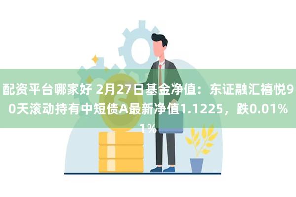 配资平台哪家好 2月27日基金净值：东证融汇禧悦90天滚动持有中短债A最新净值1.1225，跌0.01%