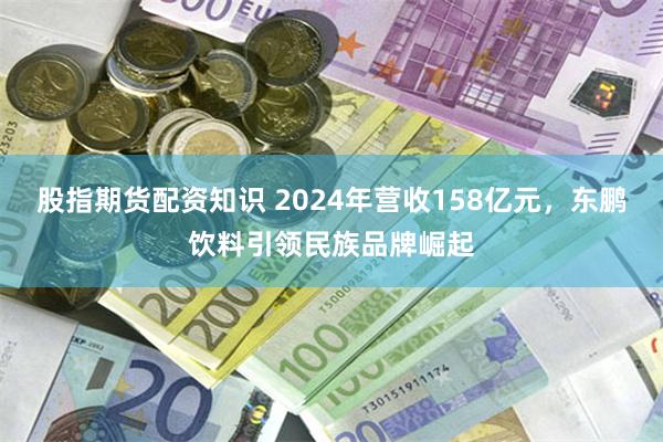 股指期货配资知识 2024年营收158亿元，东鹏饮料引领民族品牌崛起