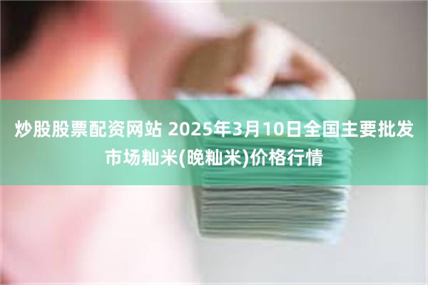 炒股股票配资网站 2025年3月10日全国主要批发市场籼米(晚籼米)价格行情