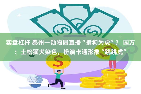 实盘杠杆 泰州一动物园直播“指狗为虎”？ 园方：土松狮犬染色，扮演卡通形象“跳跳虎”