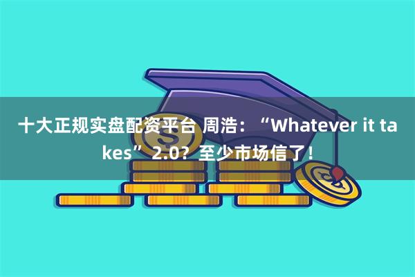 十大正规实盘配资平台 周浩：“Whatever it takes” 2.0？至少市场信了！