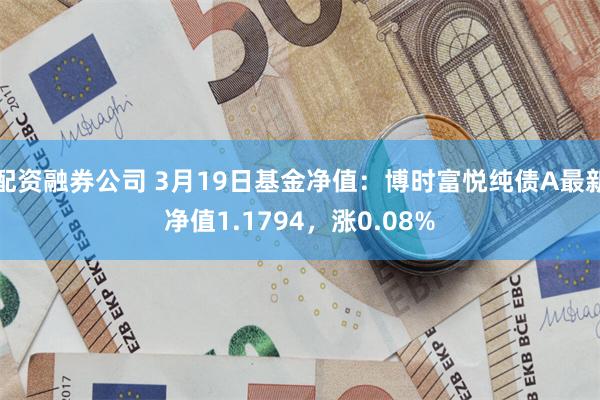 配资融券公司 3月19日基金净值：博时富悦纯债A最新净值1.1794，涨0.08%