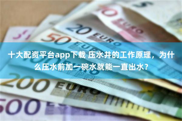 十大配资平台app下载 压水井的工作原理，为什么压水前加一碗水就能一直出水？