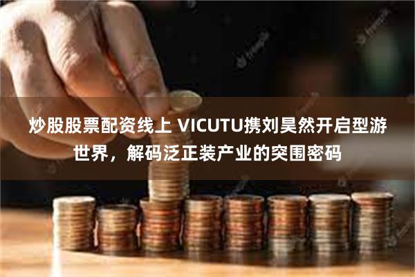炒股股票配资线上 VICUTU携刘昊然开启型游世界，解码泛正装产业的突围密码