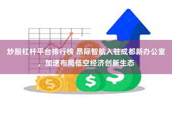 炒股杠杆平台排行榜 昂际智航入驻成都新办公室，加速布局低空经济创新生态