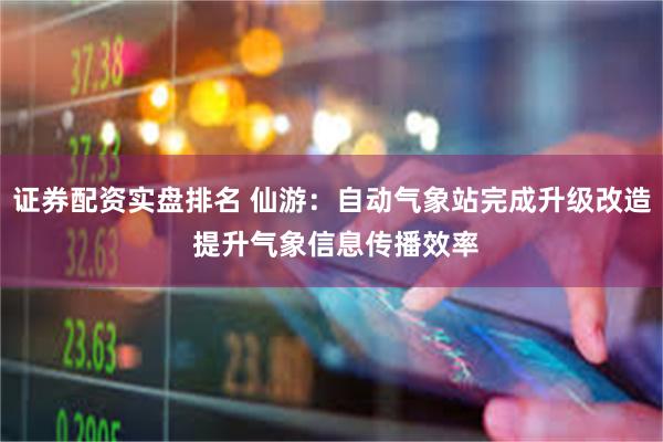 证券配资实盘排名 仙游：自动气象站完成升级改造 提升气象信息传播效率