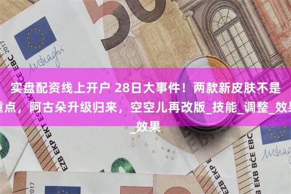 实盘配资线上开户 28日大事件！两款新皮肤不是重点，阿古朵升级归来，空空儿再改版_技能_调整_效果