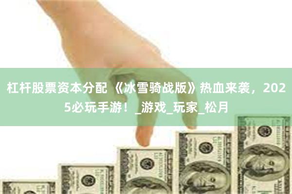 杠杆股票资本分配 《冰雪骑战版》热血来袭，2025必玩手游！_游戏_玩家_松月