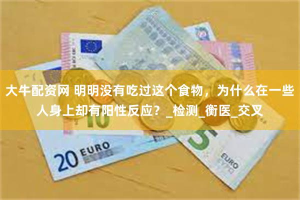 大牛配资网 明明没有吃过这个食物，为什么在一些人身上却有阳性反应？_检测_衡医_交叉