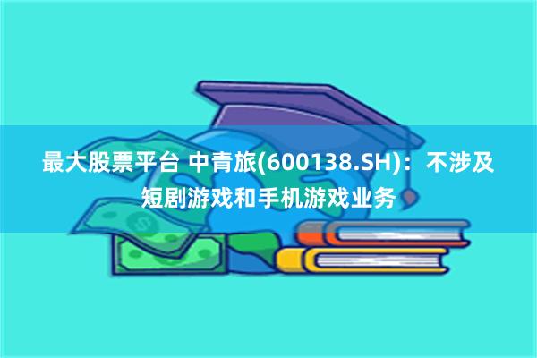 最大股票平台 中青旅(600138.SH)：不涉及短剧游戏和手机游戏业务