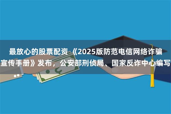 最放心的股票配资 《2025版防范电信网络诈骗宣传手册》发布，公安部刑侦局、国家反诈中心编写