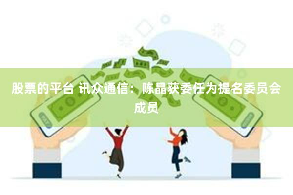 股票的平台 讯众通信：陈晶获委任为提名委员会成员