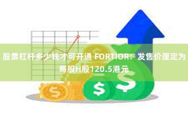 股票杠杆多少钱才可开通 FORTIOR：发售价厘定为每股H股120.5港元