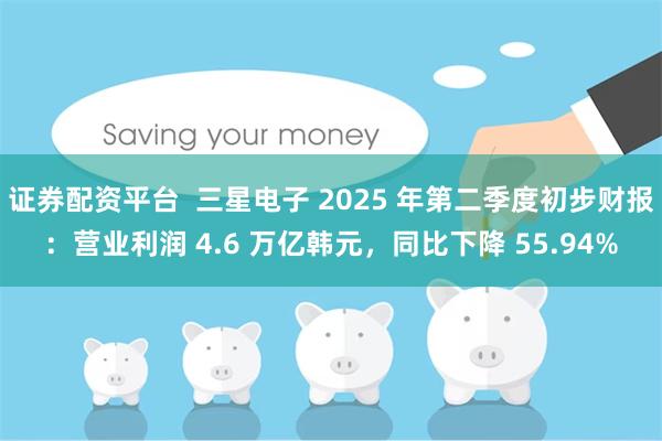 证券配资平台  三星电子 2025 年第二季度初步财报：营业利润 4.6 万亿韩元，同比下降 55.94%