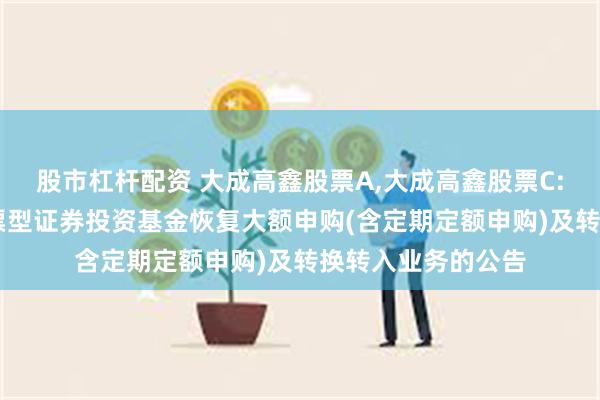 股市杠杆配资 大成高鑫股票A,大成高鑫股票C: 关于大成高鑫股票型证券投资基金恢复大额申购(含定期定额申购)及转换转入业务的公告