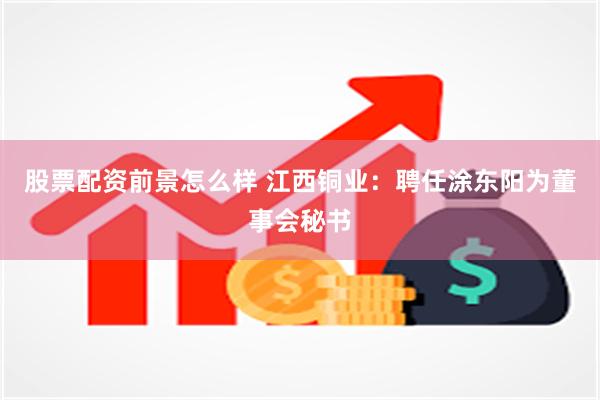 股票配资前景怎么样 江西铜业：聘任涂东阳为董事会秘书