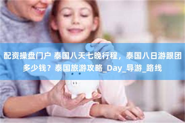 配资操盘门户 泰国八天七晚行程，泰国八日游跟团多少钱？泰国旅游攻略_Day_导游_路线