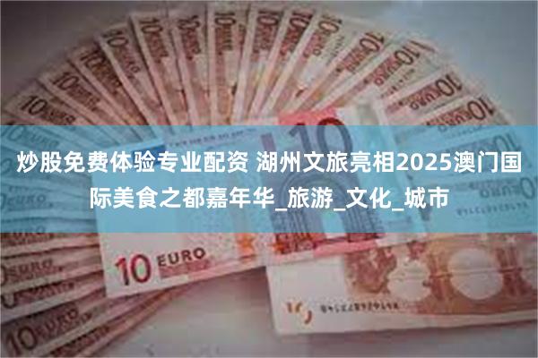炒股免费体验专业配资 湖州文旅亮相2025澳门国际美食之都嘉年华_旅游_文化_城市